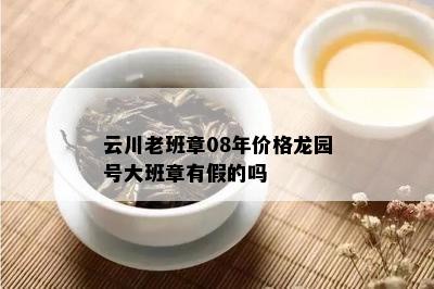 云川老班章08年价格龙园号大班章有假的吗