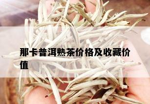 那卡普洱熟茶价格及收藏价值