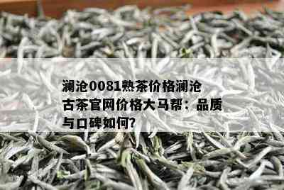 澜沧0081熟茶价格澜沧古茶官网价格大马帮：品质与口碑如何？