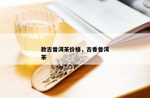 款古普洱茶价格，古香普洱茶