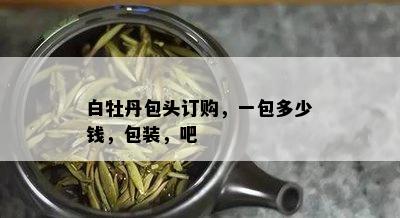 白牡丹包头订购，一包多少钱，包装，吧