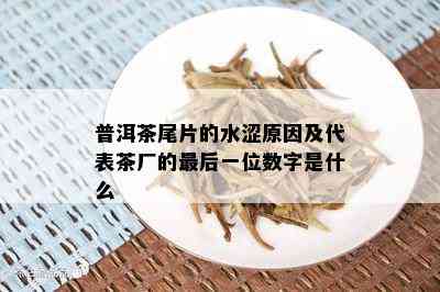 普洱茶尾片的水涩原因及代表茶厂的最后一位数字是什么