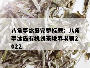 八角亭冰岛完整标题：八角亭冰岛有机饼茶地界老寨2022