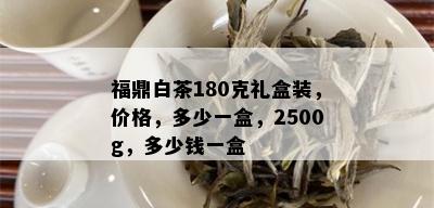 福鼎白茶180克礼盒装，价格，多少一盒，2500g，多少钱一盒