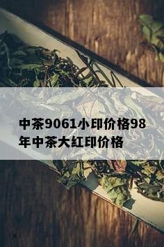 中茶9061小印价格98年中茶大红印价格