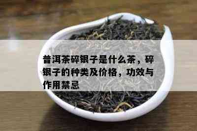 普洱茶碎银子是什么茶，碎银子的种类及价格，功效与作用禁忌