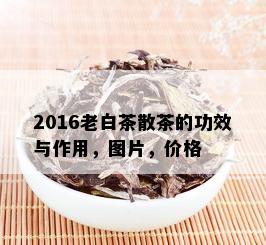 2016老白茶散茶的功效与作用，图片，价格