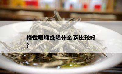 慢性咽喉炎喝什么茶比较好？