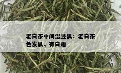 老白茶中间湿还黑：老白茶色发黑，有白霜