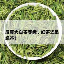 眉算大白茶等级，红茶还是绿茶？