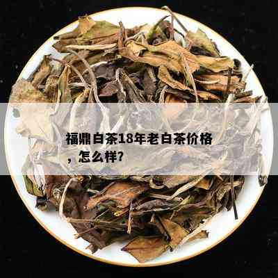 福鼎白茶18年老白茶价格，怎么样？