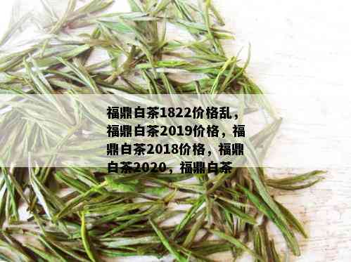 福鼎白茶1822价格乱，福鼎白茶2019价格，福鼎白茶2018价格，福鼎白茶2020，福鼎白茶