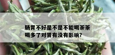 肠胃不好是不是不能喝茶茶喝多了对胃有没有影响？