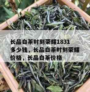 长品白茶时刻荣耀1831多少钱，长品白茶时刻荣耀价格，长品白茶价格