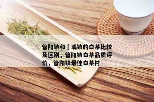 管阳镇和磻溪镇的白茶比较及区别，管阳镇白茶品质评价，管阳镇更佳白茶村