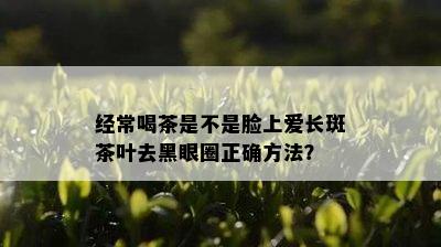 经常喝茶是不是脸上爱长斑茶叶去黑眼圈正确方法？