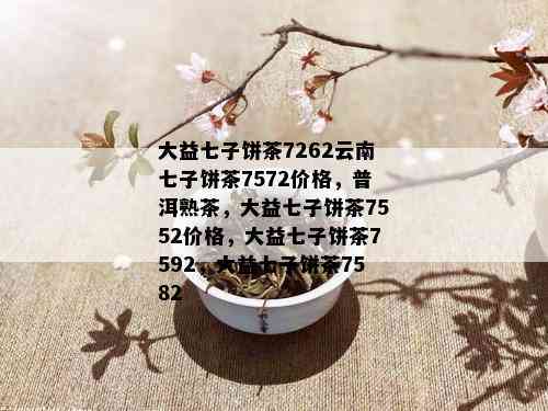 大益七子饼茶7262云南七子饼茶7572价格，普洱熟茶，大益七子饼茶7552价格，大益七子饼茶7592，大益七子饼茶7582