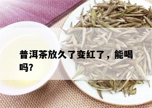 普洱茶放久了变红了，能喝吗？