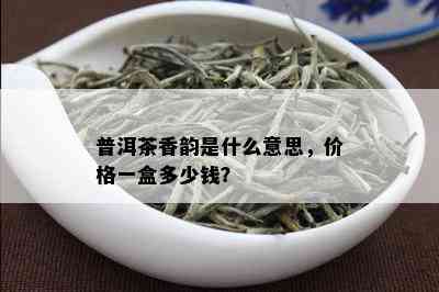 普洱茶香韵是什么意思，价格一盒多少钱？