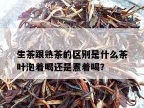 生茶跟熟茶的区别是什么茶叶泡着喝还是煮着喝？