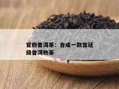 官府普洱茶：合成一款宫廷级普洱熟茶