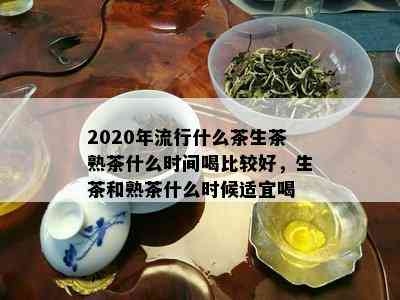 2020年流行什么茶生茶熟茶什么时间喝比较好，生茶和熟茶什么时候适宜喝