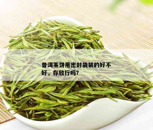 普洱茶饼用密封袋装的好不好，存放行吗？