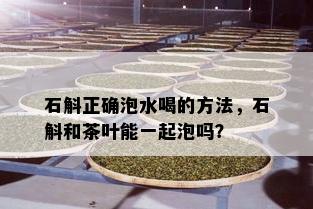 石斛正确泡水喝的方法，石斛和茶叶能一起泡吗？