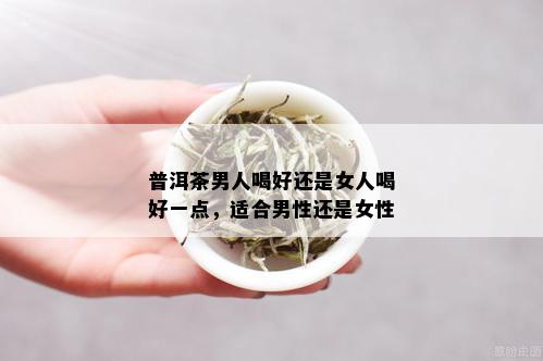 普洱茶男人喝好还是女人喝好一点，适合男性还是女性