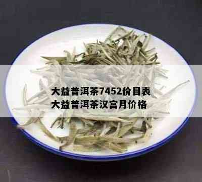 大益普洱茶7452价目表大益普洱茶汉宫月价格