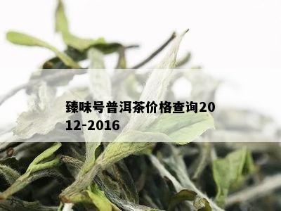 臻味号普洱茶价格查询2012-2016