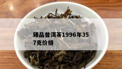 臻品普洱茶1996年357克价格