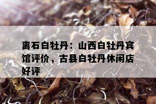 离石白牡丹：山西白牡丹宾馆评价，古县白牡丹休闲店好评