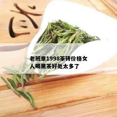 老班章1998茶砖价格女人喝黑茶好处太多了