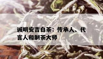 诚明安吉白茶：传承人、代言人和制茶大师