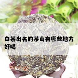 白茶出名的茶山有哪些地方好喝