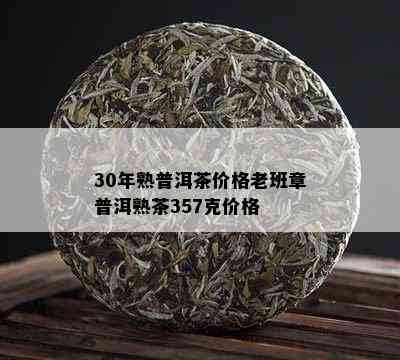 30年熟普洱茶价格老班章普洱熟茶357克价格