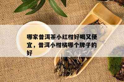 哪家普洱茶小红柑好喝又便宜，普洱小柑橘哪个牌子的好