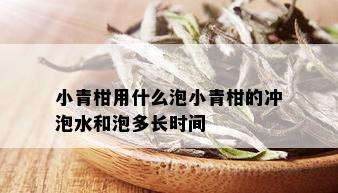 小青柑用什么泡小青柑的冲泡水和泡多长时间