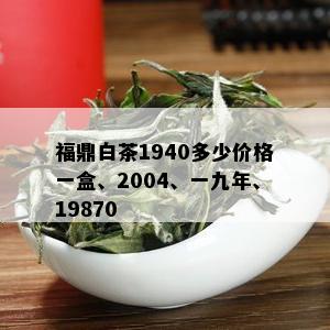 福鼎白茶1940多少价格一盒、2004、一九年、19870