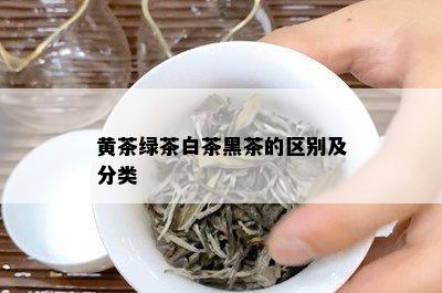 黄茶绿茶白茶黑茶的区别及分类