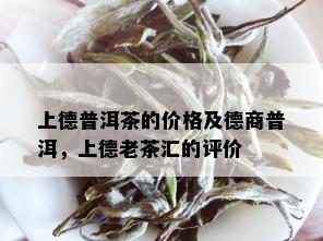 上德普洱茶的价格及德商普洱，上德老茶汇的评价