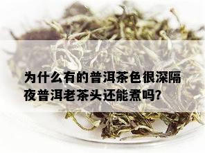 为什么有的普洱茶色很深隔夜普洱老茶头还能煮吗？