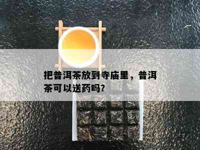 把普洱茶放到寺庙里，普洱茶可以送吗？