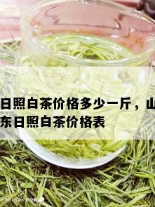 日照白茶价格多少一斤，山东日照白茶价格表