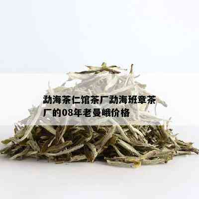 勐海茶仁馆茶厂勐海班章茶厂的08年老曼峨价格