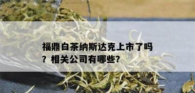 福鼎白茶纳斯达克上市了吗？相关公司有哪些？