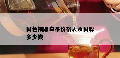 国色福鼎白茶价格表及国粹多少钱