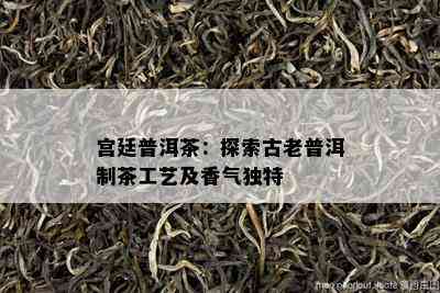 宫廷普洱茶：探索古老普洱制茶工艺及香气独特