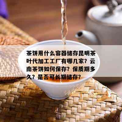 茶饼用什么容器储存昆明茶叶代加工工厂有哪几家？云南茶饼如何保存？保质期多久？是否可长期储存？